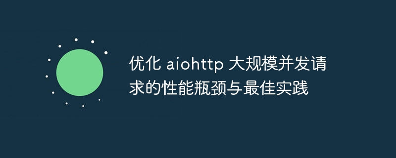 优化 aiohttp 大规模并发请求的性能瓶颈与最佳实践
