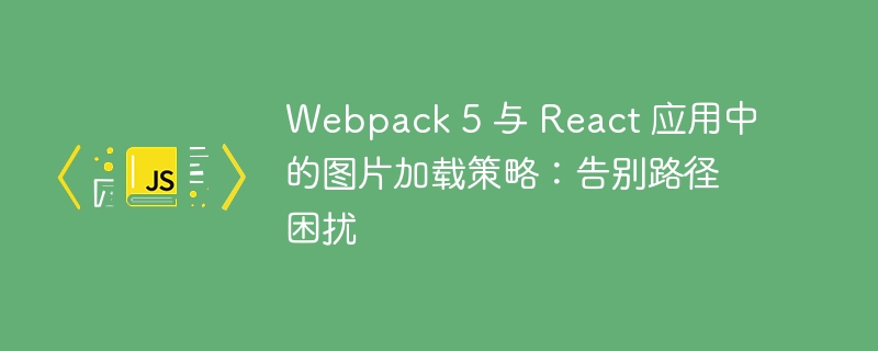 Webpack 5 与 React 应用中的图片加载策略：告别路径困扰