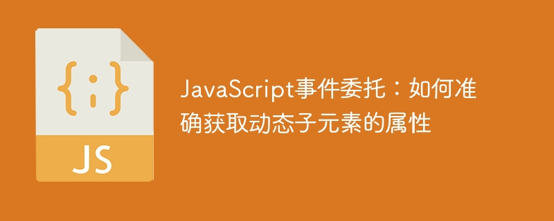JavaScript事件委托：如何准确获取动态子元素的属性

