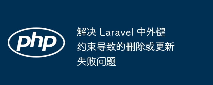 解决 Laravel 中外键约束导致的删除或更新失败问题
