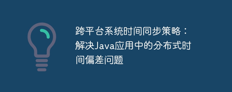 跨平台系统时间同步策略：解决Java应用中的分布式时间偏差问题