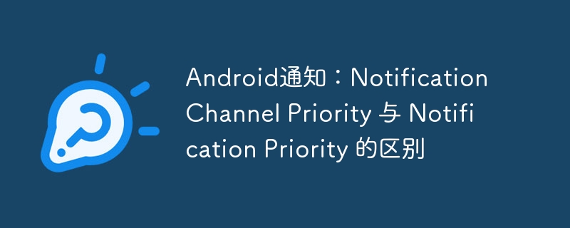 Android通知：Notification Channel Priority 与 Notification Priority 的区别