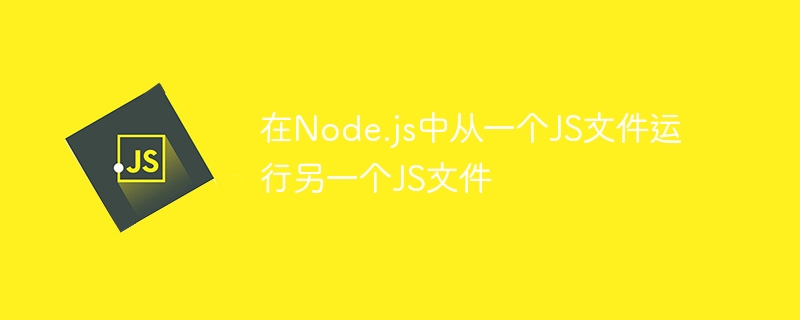 在Node.js中从一个JS文件运行另一个JS文件