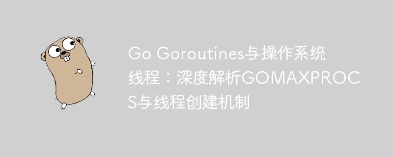 Go Goroutines与操作系统线程：深度解析GOMAXPROCS与线程创建机制
