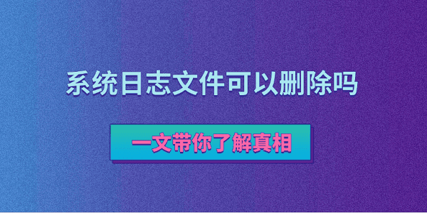 系统日志文件可以删除吗？一文带你了解真相