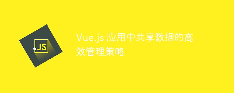 Vue.js 应用中共享数据的高效管理策略
