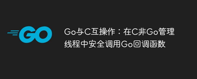 Go与C互操作：在C非Go管理线程中安全调用Go回调函数