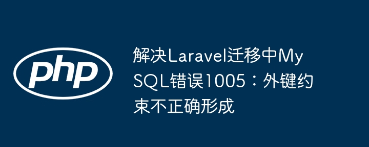 解决Laravel迁移中MySQL错误1005：外键约束不正确形成