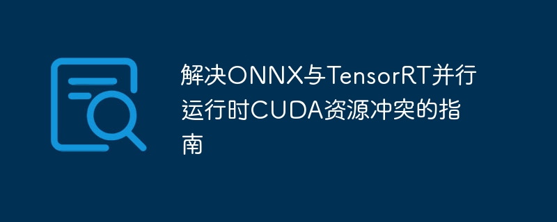 解决ONNX与TensorRT并行运行时CUDA资源冲突的指南
