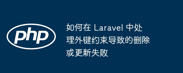 如何在 Laravel 中处理外键约束导致的删除或更新失败