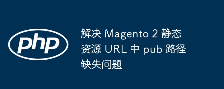 解决 Magento 2 静态资源 URL 中 pub 路径缺失问题
