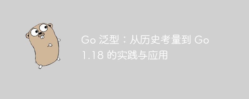 Go 泛型：从历史考量到 Go 1.18 的实践与应用
