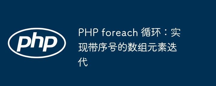 PHP foreach 循环：实现带序号的数组元素迭代
