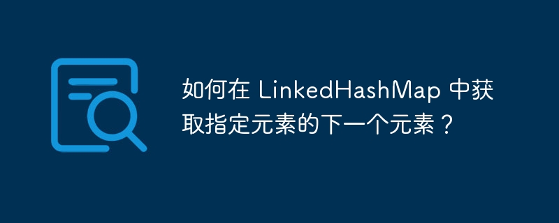 如何在 LinkedHashMap 中获取指定元素的下一个元素？
