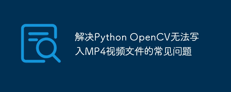 解决Python OpenCV无法写入MP4视频文件的常见问题
