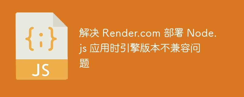 解决 Render.com 部署 Node.js 应用时引擎版本不兼容问题
