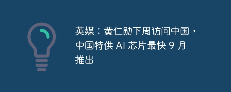 英媒：黄仁勋下周访问中国，中国特供 AI 芯片最快 9 月推出