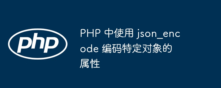 PHP 中使用 json_encode 编码特定对象的属性