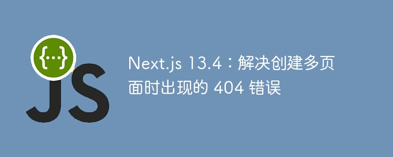 Next.js 13.4：解决创建多页面时出现的 404 错误