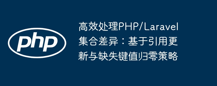 高效处理PHP/Laravel集合差异：基于引用更新与缺失键值归零策略
