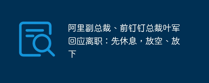 阿里副总裁、前钉钉总裁叶军回应离职：先休息，放空、放下
