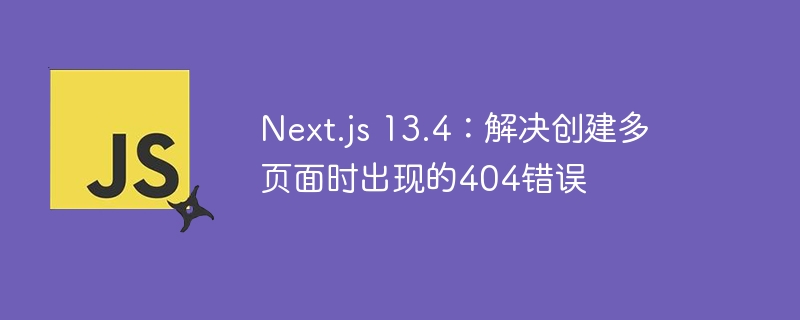 Next.js 13.4：解决创建多页面时出现的404错误