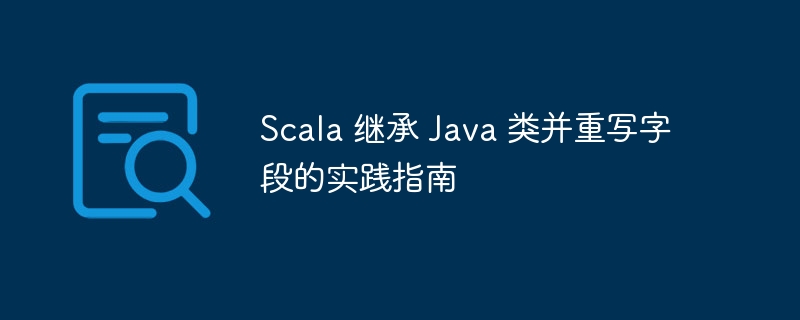 Scala 继承 Java 类并重写字段的实践指南