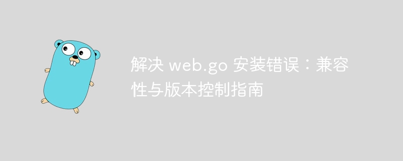 解决 web.go 安装错误：兼容性与版本控制指南
