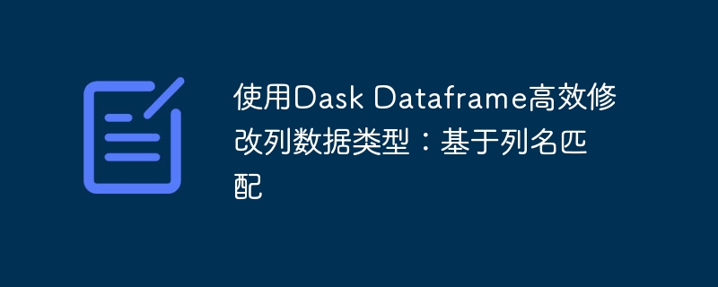 使用Dask Dataframe高效修改列数据类型：基于列名匹配
