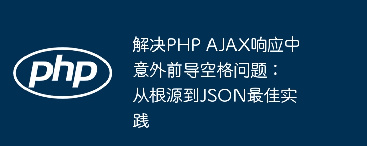 解决PHP AJAX响应中意外前导空格问题：从根源到JSON最佳实践
