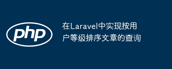 在Laravel中实现按用户等级排序文章的查询
