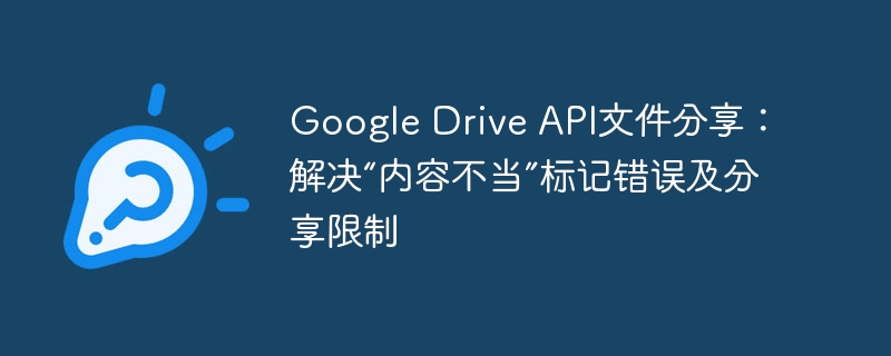 Google Drive API文件分享：解决“内容不当”标记错误及分享限制