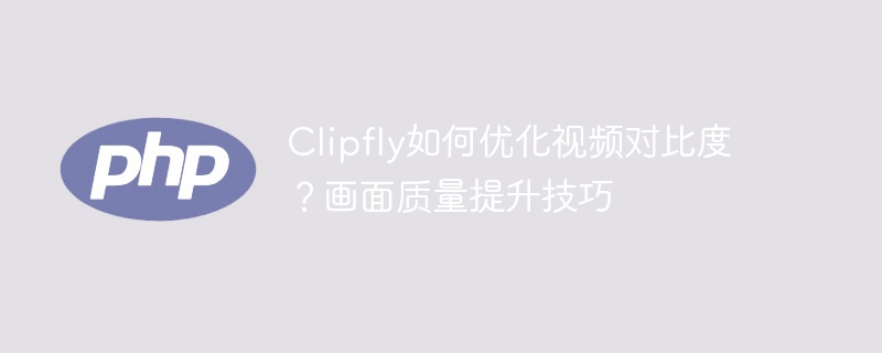 Clipfly如何优化视频对比度？画面质量提升技巧