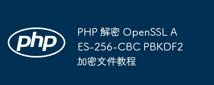 PHP 解密 OpenSSL AES-256-CBC PBKDF2 加密文件教程