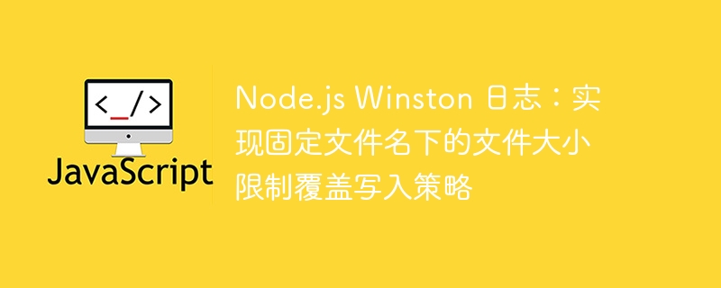 Node.js Winston 日志：实现固定文件名下的文件大小限制覆盖写入策略