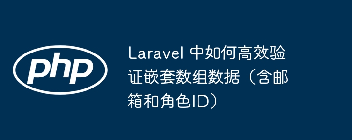 Laravel 中如何高效验证嵌套数组数据（含邮箱和角色ID）