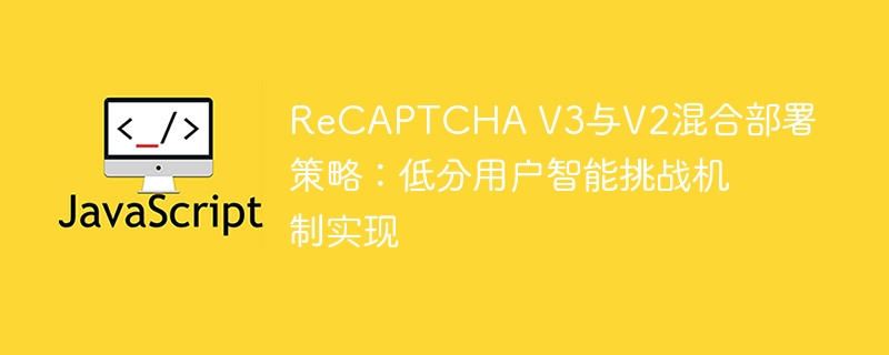ReCAPTCHA V3与V2混合部署策略：低分用户智能挑战机制实现
