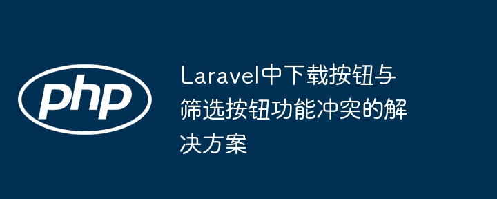 Laravel中下载按钮与筛选按钮功能冲突的解决方案