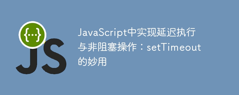 JavaScript中实现延迟执行与非阻塞操作：setTimeout的妙用