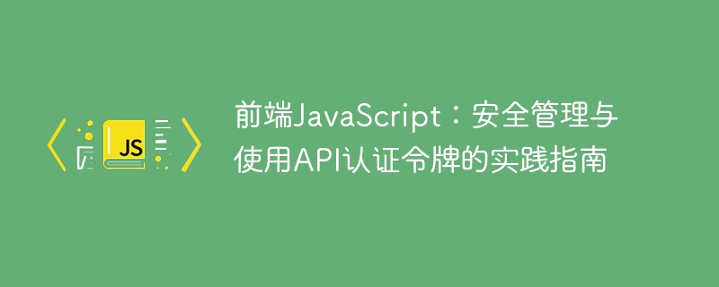 前端JavaScript：安全管理与使用API认证令牌的实践指南
