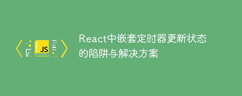 React中嵌套定时器更新状态的陷阱与解决方案