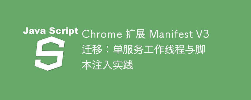 Chrome 扩展 Manifest V3 迁移：单服务工作线程与脚本注入实践