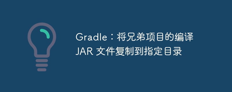 Gradle：将兄弟项目的编译 JAR 文件复制到指定目录