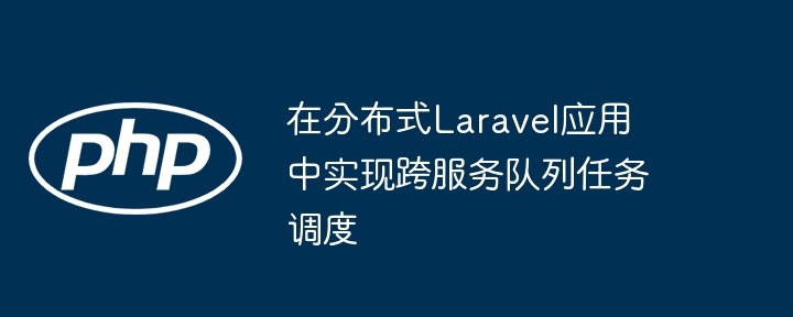 在分布式Laravel应用中实现跨服务队列任务调度
