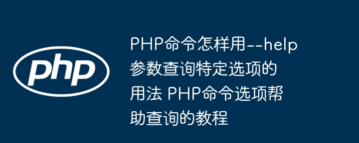 PHP命令怎样用--help参数查询特定选项的用法 PHP命令选项帮助查询的教程