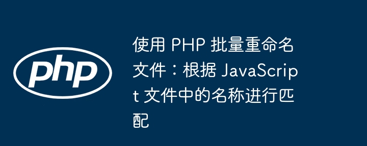 使用 PHP 批量重命名文件：根据 JavaScript 文件中的名称进行匹配