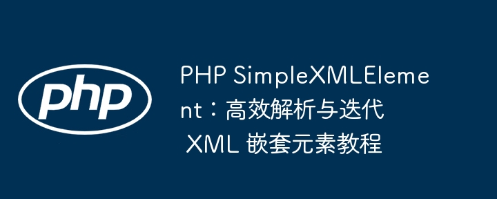 PHP SimpleXMLElement：高效解析与迭代 XML 嵌套元素教程