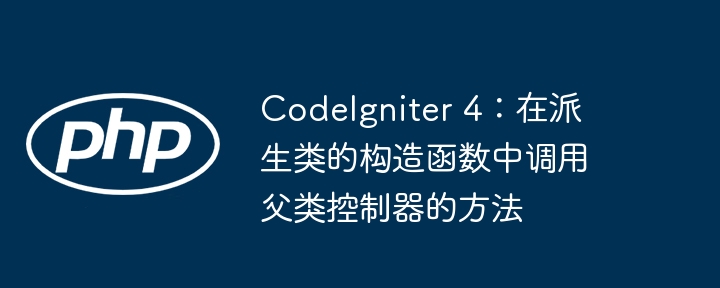 CodeIgniter 4：在派生类的构造函数中调用父类控制器的方法
