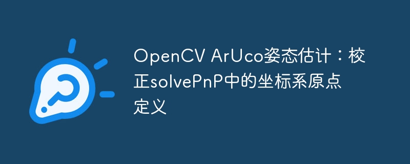 OpenCV ArUco姿态估计：校正solvePnP中的坐标系原点定义

