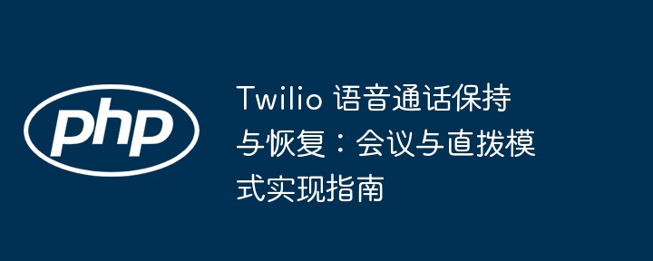 Twilio 语音通话保持与恢复：会议与直拨模式实现指南
